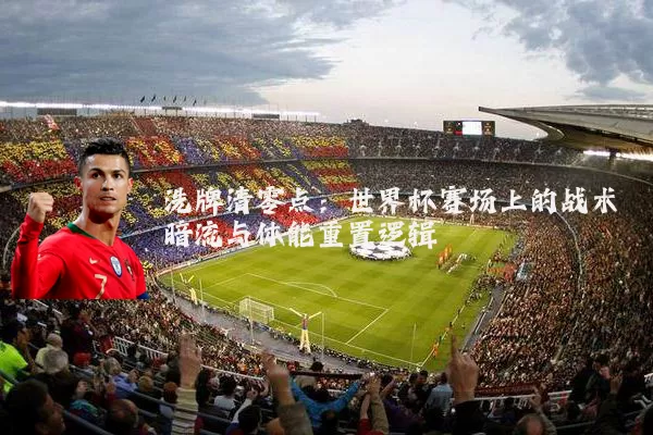 洗牌清零点：世界杯赛场上的战术暗流与体能重置逻辑