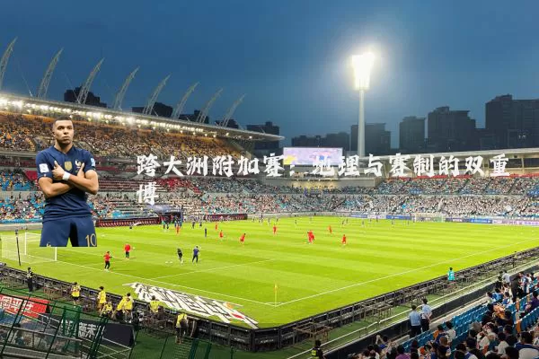跨大洲附加赛:地理与赛制的双重博弈