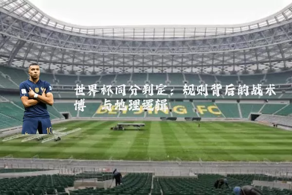 世界杯同分判定：规则背后的战术博弈与地理逻辑