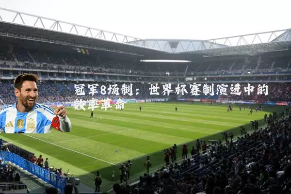 冠军8场制:世界杯赛制演进中的效率革命