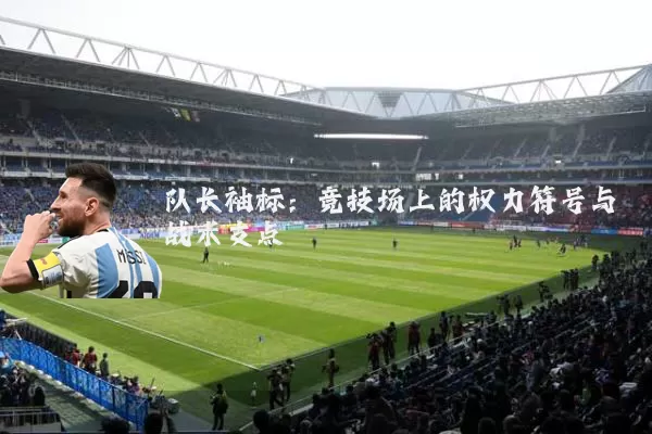 队长袖标:竞技场上的权力符号与战术支点