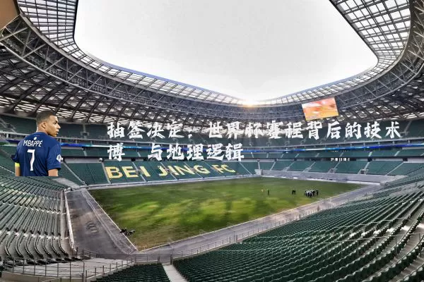 抽签决定：世界杯赛程背后的技术博弈与地理逻辑