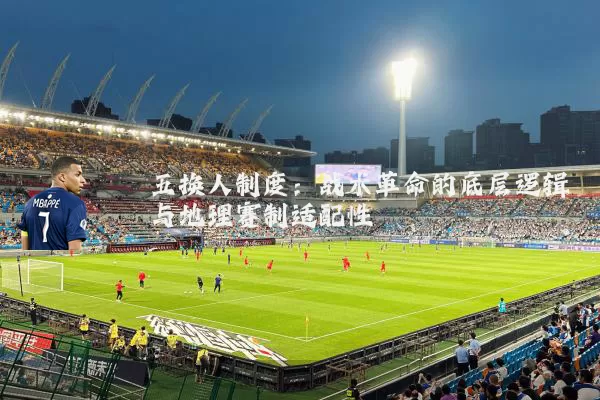 五换人制度:战术革命的底层逻辑与地理赛制适配性