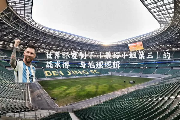 世界杯赛制下「最好小组第三」的战术博弈与地理逻辑