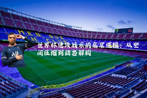 世界杯进攻战术的底层逻辑：从空间压缩到动态解构