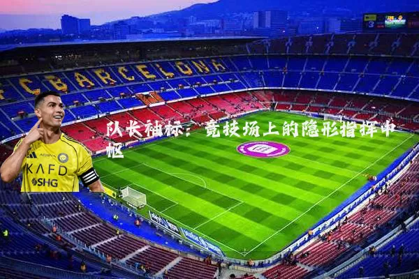 队长袖标:竞技场上的隐形指挥中枢