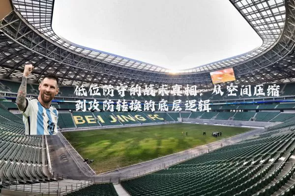 低位防守的战术真相:从空间压缩到攻防转换的底层逻辑