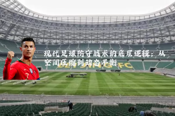 现代足球防守战术的底层逻辑：从空间压缩到动态平衡
