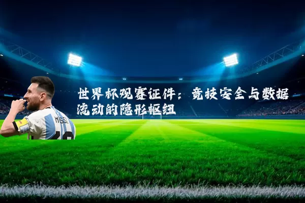 世界杯观赛证件:竞技安全与数据流动的隐形枢纽