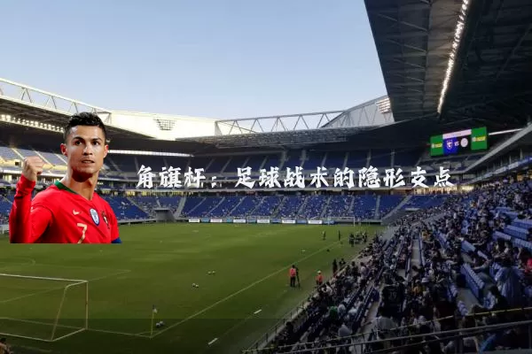 角旗杆:足球战术的隐形支点